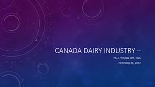 CANADA DAIRY INDUSTRY –
PAUL YOUNG CPA, CGA
OCTOBER 26, 2022
 