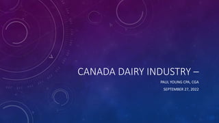 CANADA DAIRY INDUSTRY –
PAUL YOUNG CPA, CGA
SEPTEMBER 27, 2022
 