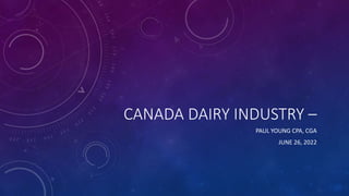 CANADA DAIRY INDUSTRY –
PAUL YOUNG CPA, CGA
JUNE 26, 2022
 