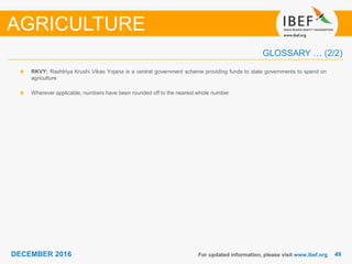 DECEMBER 2015 4949DECEMBER 2016
GLOSSARY … (2/2)
For updated information, please visit www.ibef.org
RKVY: Rashtriya Krushi Vikas Yojana is a central government scheme providing funds to state governments to spend on
agriculture
Wherever applicable, numbers have been rounded off to the nearest whole number
AGRICULTURE
 