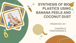 SYNTHESIS OF BIO-
PLASTICS USING
BANANA PEELS AND
COCONUT DUST
PRESENTED BY-
CHANDRU.E
TAMIZHARASAN.R
 