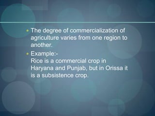  The degree of commercialization of
  agriculture varies from one region to
  another.
 Example:-
  Rice is a commercial...