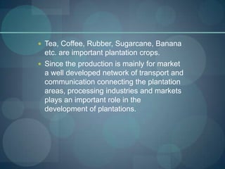  Tea, Coffee, Rubber, Sugarcane, Banana
  etc. are important plantation crops.
 Since the production is mainly for marke...