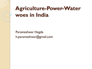 Agriculture-Power-Water
woes in India
Parameshwar Hegde
h.parameshwar@gmail.com
 