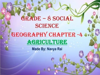 s
Grade – 8 Social
Science
Geography Chapter -4
Agriculture
Made By: Navya Rai
Navya Rai
 