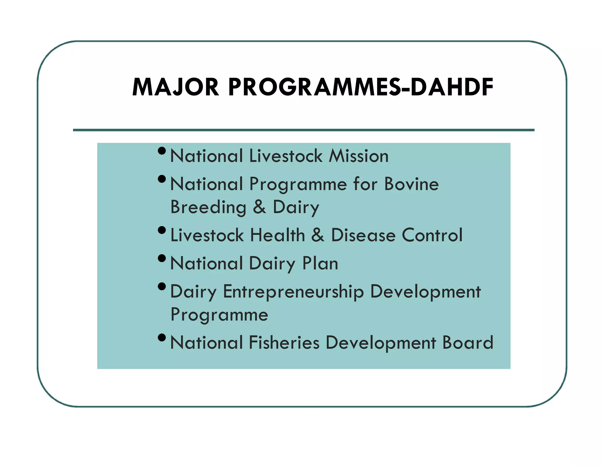 MAJOR PROGRAMMES-DAHDF
••National Livestock Mission
•National Programme for Bovine
Breeding & Dairy
•Livestock Health & Disease Control
•National Dairy Plan
•Dairy Entrepreneurship Development
Programme
•National Fisheries Development Board
 