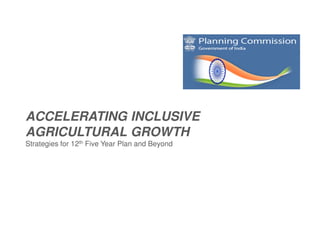 ACCELERATING INCLUSIVE
AGRICULTURAL GROWTH
Strategies for 12th Five Year Plan and Beyond
 