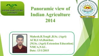 Panoramic view of
Indian Agriculture
2014
Mahesh.B.Tengli ,B.Sc. (Agri)
ACR,UAS,Raichur.
{M.Sc. (Agri) Extension Education}
NMCA,NAU.
Date: 13/1/2015
 