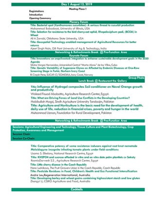 Plenary Forum
Title: Bacterial spot (Xanthomonas cucurbitae): A serious thread to cucurbit production
Mohammad Babadoost, University of Illinois, USA
Title: Selection for resistance to the bird cherry-oat aphid, Rhopalosiphum padi, (BCOA) in
Wheat
Ali A Zarrabi, Oklahoma State University, USA
Title: Geospatial Technology enabled management of Agricultural Resources for better
returns
Ajeet Singh Nain, GB Pant University of Ag & Technology, India
Networking & Refreshments Break @ Pre-Function Area
Keynote Forum
Title: Innovations on crop-livestock integration to enhance sustainable development goals in the 2030
Agenda
SilvinoVargas Hernandez,UniversidadCentral“Marta Abreu”de las Villas,Cuba
Day 1 August 12, 2019
Registrations
Introduction
Opening Ceremony
Meeting Place1
SilvinoVargas Hernandez,UniversidadCentral“Marta Abreu”de las Villas,Cuba
Title: Genetic Variability of Sugarcane Clones as Affected by Endemic Diseases at One-Row
Screening Stage in Ferké, Norhern Ivory Coast
Bi CrepinPene, SUCAF-CI/SOMDIAA,IvoryCoast, Norway
Group Photo
Lunch Break @ Restaurant the Gallery
Networking & Refreshments Break @ Pre-Function Area
Title: Influence of Hydrogel composites Soil conditioner on Navel Orange growth
and productivity
WaleedFouad Abobatta, AgricultureResearch Center, Egypt.
Title: What are Driving Forces of Land Use Conflicts in the Developing Countries?
HabibullahMagsi, Sindh AgricultureUniversityTandoajm, Pakistan
Title: Agriculture and Horticulture is the basic need for the development of health,
daily use of life, reduction in financial crises, poverty and hunger in the world
MuhammadUsman, Foundation forRural Development, Pakistan
Sessions: Agricultural Engineering and Technology, Tissue Culture and Plant Biotechnology, Crop
Protection, Awareness and Management
Session Chair:
Session Co-Chair:
Title: Comparative potency of some resistance inducers against root knot nematode
Meloidogyne incognita infecting tomato plants under field conditions
Usama S. Elkelany, National Research Centre, Egypt
Title: KH2PO4 and sucrose affected in vitro and ex vitro date palm plantlets cv Sakoty
RasmiaDarwesh S.S , Agriculture Research Center, Egypt
Title: Little cherry disease in the Czech Republic
Hana Ludvikova, The Fruit Growers Union in the Czech Republic, Czech Republic
Title: Pesticide Residues in Food, Children’s Health and Eco Functional Intensification
Andre Leu,Regeneration International, Australia
Title: Developing barley and wheat grains containing highresistant starch and low gluten
Zhongyi Li, CSIRO Agriculture and Food, Australia
Cocktails
Session Co-Chair:
 