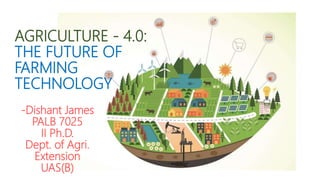 AGRICULTURE - 4.0:
THE FUTURE OF
FARMING
TECHNOLOGY
-Dishant James
PALB 7025
II Ph.D.
Dept. of Agri.
Extension
UAS(B)
 
