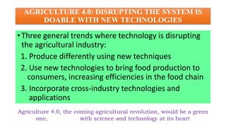 AGRICULTURE 4.0: DISRUPTING THE SYSTEM IS
DOABLE WITH NEW TECHNOLOGIES
• Three general trends where technology is disrupti...