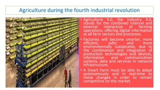 Agriculture during the fourth industrial revolution
• Agriculture 4.0, like Industry 4.0,
stands for the combined internal...