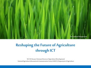 Reshaping the Future ofAgriculture
through ICT
M.F.M. Rizwan|AssistantDirectorof Agriculture(Development)
NationalAgricultureInformation& Communication Centre(NAICC)| DepartmentofAgriculture
SriLankan Perspective
 