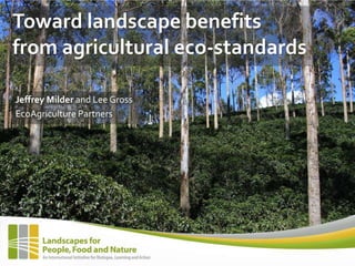 Toward landscape benefits
from agricultural eco-standards

Jeffrey Milder and Lee Gross
EcoAgriculture Partners
 