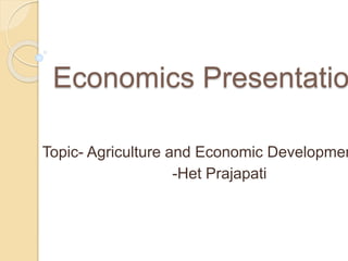 Economics Presentatio
Topic- Agriculture and Economic Developmen
-Het Prajapati
 