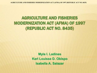 Myla I. Ladines
Karl Louisse D. Obispo
Isabella A. Salazar
AGRICULTURE AND FISHERIES MODERNIZATION ACT (AFMA) OF 1997 (REPUBLIC ACT NO. 8435)
 