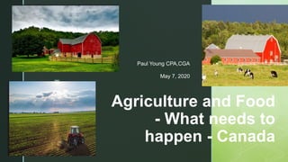 z
Agriculture and Food
- What needs to
happen - Canada
Paul Young CPA,CGA
May 7, 2020
 