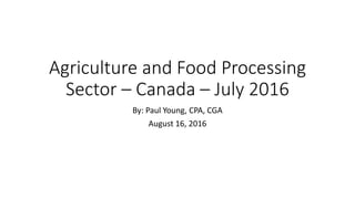 Agriculture and Food Processing
Sector – Canada – July 2016
By: Paul Young, CPA, CGA
August 16, 2016
 