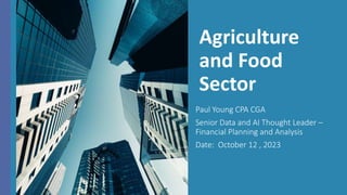 Agriculture
and Food
Sector
Paul Young CPA CGA
Senior Data and AI Thought Leader –
Financial Planning and Analysis
Date: October 12 , 2023
 