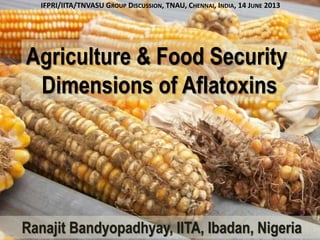 Agriculture & Food Security
Dimensions of Aflatoxins
Ranajit Bandyopadhyay, IITA, Ibadan, Nigeria
IFPRI/IITA/TNVASU GROUP DISCUSSION, TNAU, CHENNAI, INDIA, 14 JUNE 2013
 