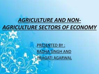 AGRICULTURE AND NON-
AGRICULTURE SECTORS OF ECONOMY
PRESENTED BY :
RADHA SINGH AND
PRAGATI AGARWAL
 