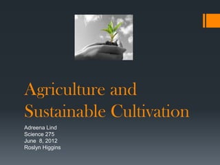 Agriculture and
Sustainable Cultivation
Adreena Lind
Science 275
June 8, 2012
Roslyn Higgins
 