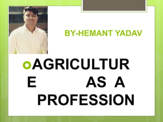 BY-HEMANT YADAV
AGRICULTUR
E AS A
PROFESSION
 