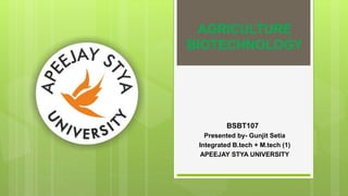 AGRICULTURE
BIOTECHNOLOGY
Presented by- Gunjit Setia
Integrated B.tech + M.tech (1)
APEEJAY STYA UNIVERSITY
BSBT107
 