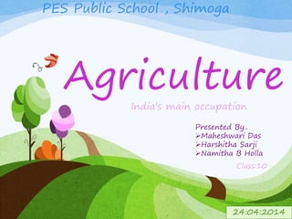Agriculture
India’s main occupation
Presented By..
Maheshwari Das
Harshitha Sarji
Namitha B Holla
PES Public School , Shimoga
Class:10
24:04:2014
 