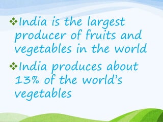 India is the largest
producer of fruits and
vegetables in the world
India produces about
13% of the world’s
vegetables
 