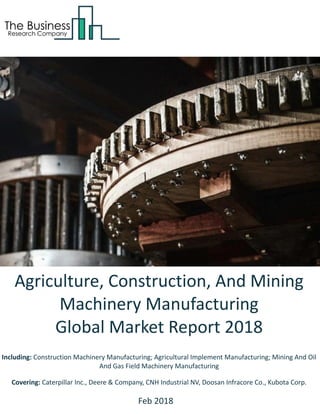 Agriculture, Construction, And Mining
Machinery Manufacturing
Global Market Report 2018
Including: Construction Machinery Manufacturing; Agricultural Implement Manufacturing; Mining And Oil
And Gas Field Machinery Manufacturing
Covering: Caterpillar Inc., Deere & Company, CNH Industrial NV, Doosan Infracore Co., Kubota Corp.
Feb 2018
 