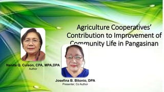 Agriculture Cooperatives’
Contribution to Improvement of
Community Life in Pangasinan
Josefina B. Bitonio, DPA
Presenter, Co Author
Nenita Q. Cuison, CPA, MPA,DPA
Author
 