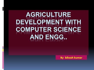 AGRICULTURE
DEVELOPMENT WITH
COMPUTER SCIENCE
AND ENGG..
By bikash kumar
 