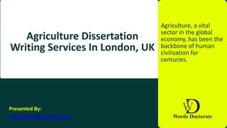 Agriculture Dissertation
Writing Services In London, UK
Agriculture, a vital
sector in the global
economy, has been the
backbone of human
civilization for
centuries.
Presented By:
www.wordsdoctorate.com
 