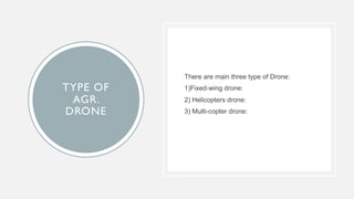 TYPE OF
AGR.
DRONE
There are main three type of Drone:
1)Fixed-wing drone:
2) Helicopters drone:
3) Multi-copter drone:
 