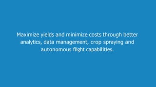 Maximize yields and minimize costs through better
analytics, data management, crop spraying and
autonomous ﬂight capabilities.
 