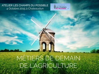 MÉTIERS DE DEMAIN  
DE L’AGRICULTURE
ATELIER LES CHAMPS DU POSSIBLE
4 Octobre 2015 à Chateaudun
 