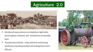 Agriculture 2.0
 Introduced many advances as telephones, light bulbs,
diesel engines, airplanes, and introduction of assembly
lines.
 Transportation facility - crops, livestock and farming
machinery, expanding markets and making farms more
efficient.
 