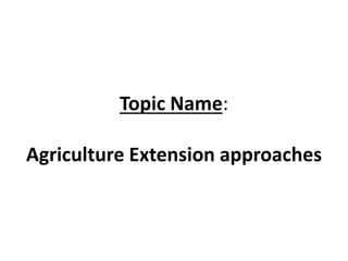 Topic Name:
Agriculture Extension approaches
 