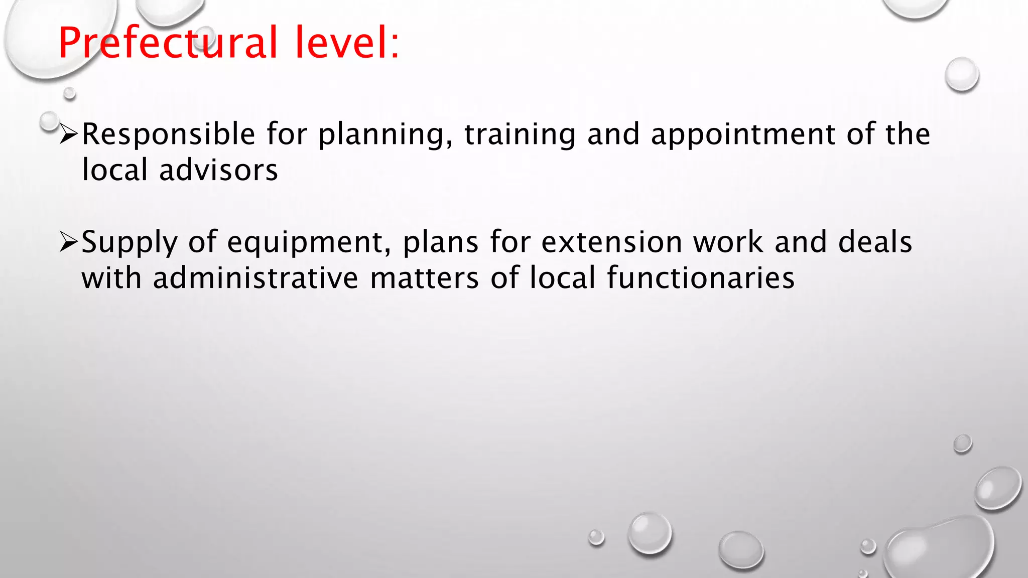 Prefectural level:
Responsible for planning, training and appointment of the
local advisors
Supply of equipment, plans for extension work and deals
with administrative matters of local functionaries
 