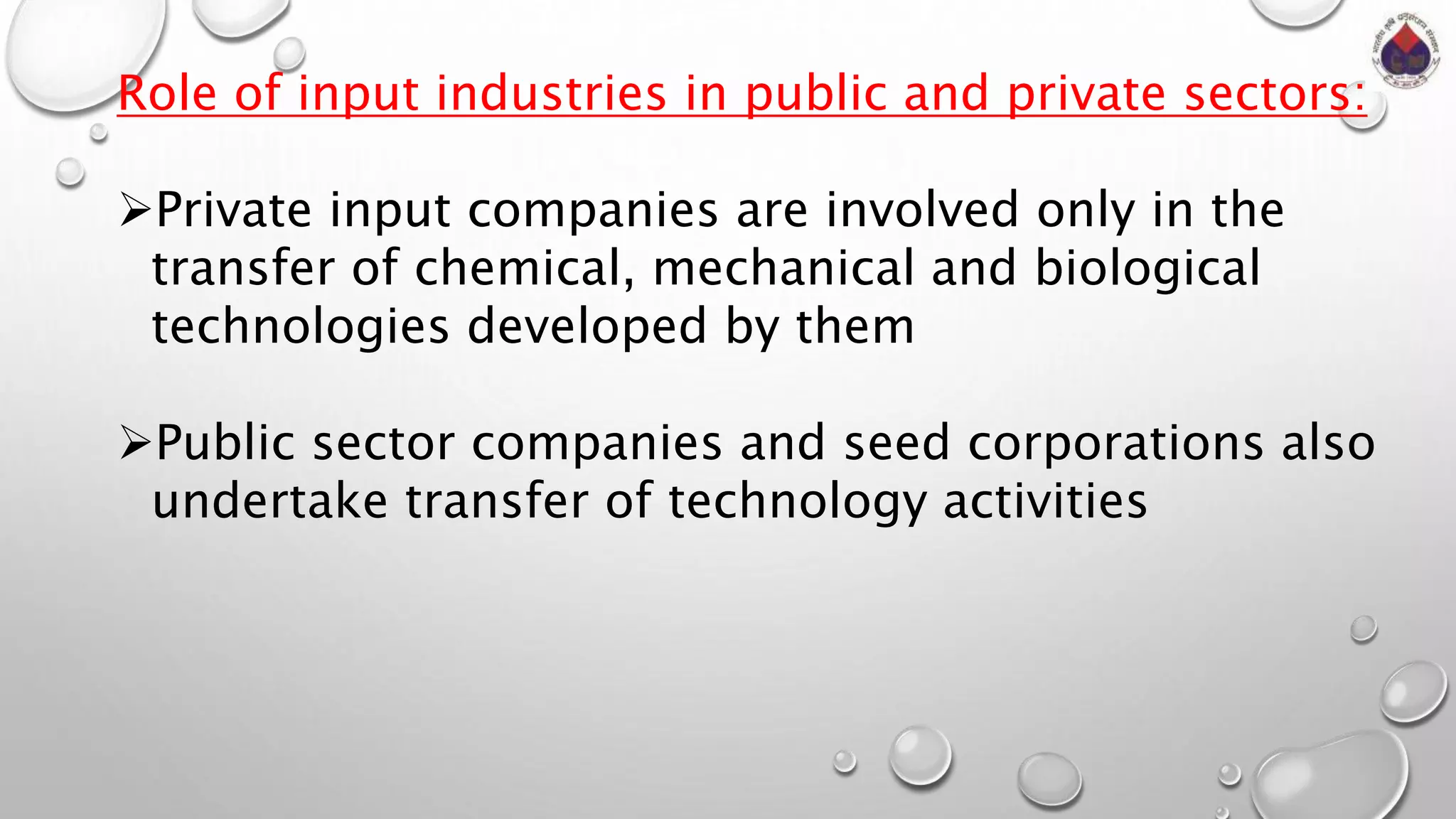 Role of input industries in public and private sectors:
Private input companies are involved only in the
transfer of chemical, mechanical and biological
technologies developed by them
Public sector companies and seed corporations also
undertake transfer of technology activities
 