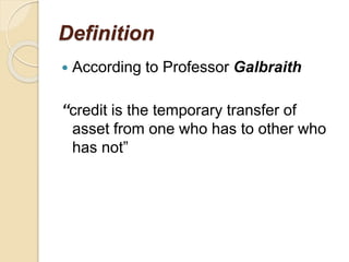 Definition
 According to Professor Galbraith
“credit is the temporary transfer of
asset from one who has to other who
has not”
 