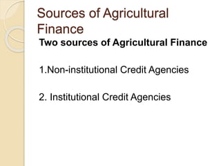 Sources of Agricultural
Finance
Two sources of Agricultural Finance
1.Non-institutional Credit Agencies
2. Institutional Credit Agencies
 