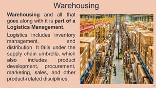 68
Warehousing
Warehousing and all that
goes along with it is part of a
Logistics Management.
Logistics includes inventory...