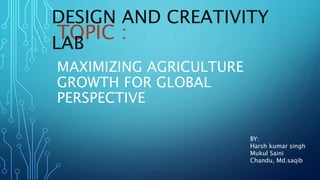 TOPIC :
MAXIMIZING AGRICULTURE
GROWTH FOR GLOBAL
PERSPECTIVE
DESIGN AND CREATIVITY
LAB
BY:
Harsh kumar singh
Mukul Saini
Chandu, Md.saqib
 