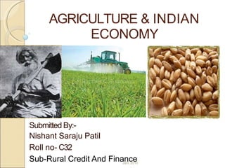 AGRICULTURE & INDIAN
ECONOMY
Submitted By:-
Nishant Saraju Patil
Roll no- C32
Sub-Rural Credit And Finance
Jul3, 2010
 