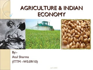 AGRICULTURE & INDIAN ECONOMY By:- Atul Sharma (ITTM –WS:09/10) Jul 3, 2010 