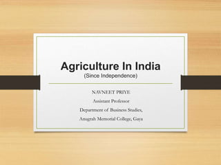 Agriculture In India
(Since Independence)
NAVNEET PRIYE
Assistant Professor
Department of Business Studies,
Anugrah Memorial College, Gaya
 