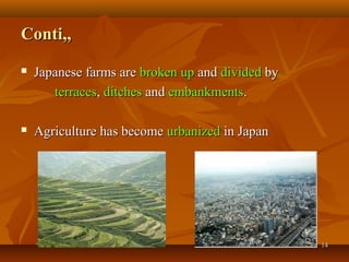 1414
Conti,,Conti,,
 Japanese farms areJapanese farms are broken upbroken up andand divideddivided byby
terracesterraces,, ditchesditches andand embankmentsembankments..
 Agriculture has becomeAgriculture has become urbanizedurbanized in Japanin Japan
 
