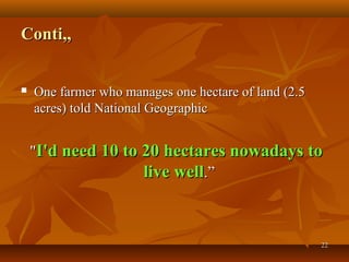 2222
Conti,,Conti,,
 One farmer who manages one hectare of land (2.5One farmer who manages one hectare of land (2.5
acres) told National Geographicacres) told National Geographic
""I'd need 10 to 20 hectares nowadays toI'd need 10 to 20 hectares nowadays to
live welllive well.”.”
 